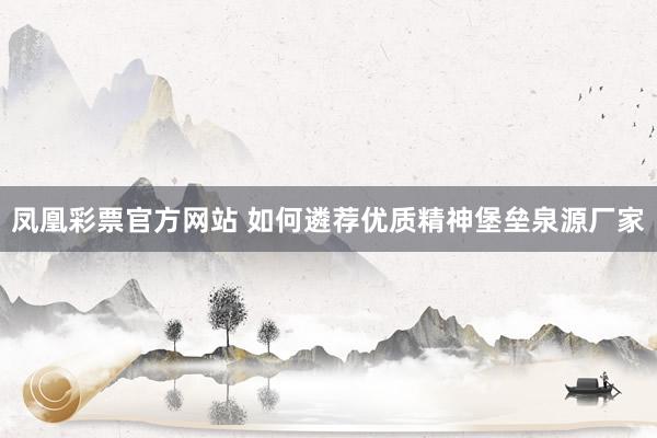 凤凰彩票官方网站 如何遴荐优质精神堡垒泉源厂家