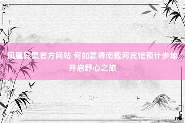 凤凰彩票官方网站 何如赢得南戴河宾馆预计步地开启舒心之旅