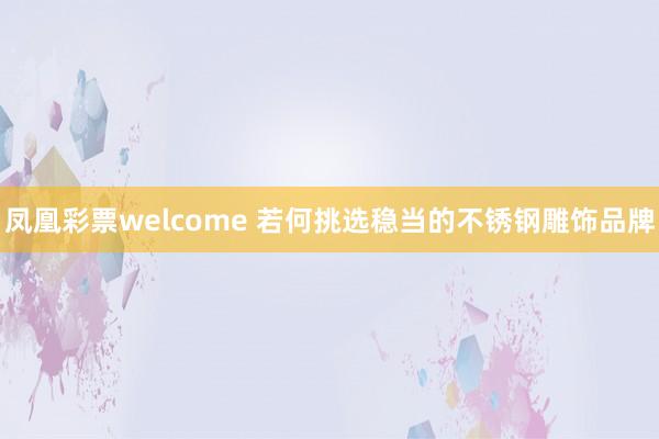 凤凰彩票welcome 若何挑选稳当的不锈钢雕饰品牌