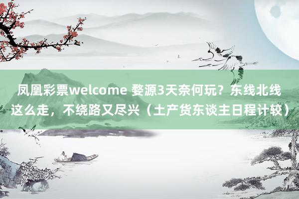 凤凰彩票welcome 婺源3天奈何玩？东线北线这么走，不绕路又尽兴（土产货东谈主日程计较）