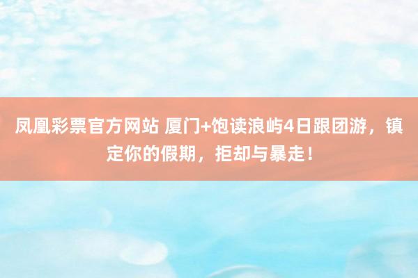 凤凰彩票官方网站 厦门+饱读浪屿4日跟团游，镇定你的假期，拒却与暴走！