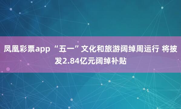 凤凰彩票app “五一”文化和旅游阔绰周运行 将披发2.84亿元阔绰补贴
