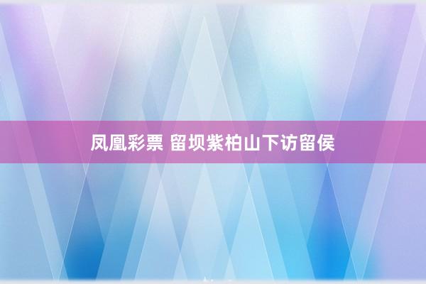 凤凰彩票 留坝紫柏山下访留侯