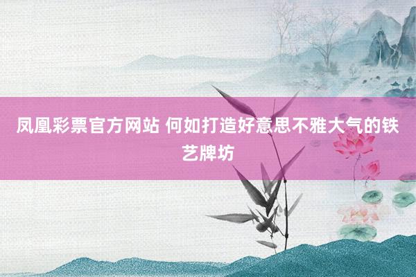 凤凰彩票官方网站 何如打造好意思不雅大气的铁艺牌坊