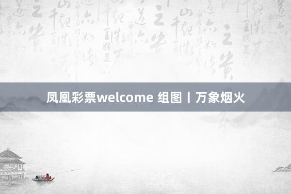 凤凰彩票welcome 组图丨万象烟火
