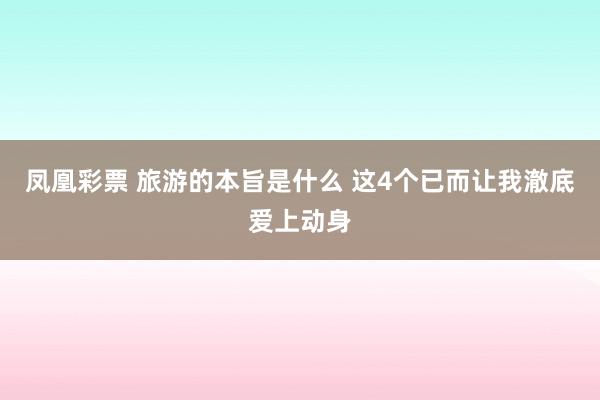 凤凰彩票 旅游的本旨是什么 这4个已而让我澈底爱上动身