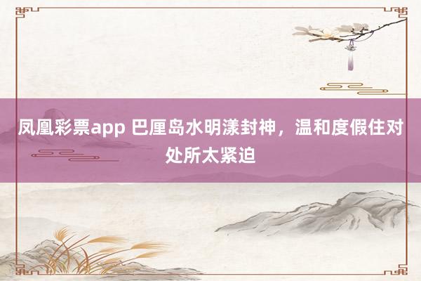 凤凰彩票app 巴厘岛水明漾封神，温和度假住对处所太紧迫