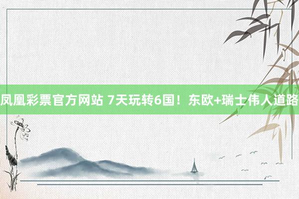 凤凰彩票官方网站 7天玩转6国！东欧+瑞士伟人道路