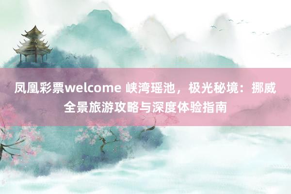 凤凰彩票welcome 峡湾瑶池，极光秘境：挪威全景旅游攻略与深度体验指南