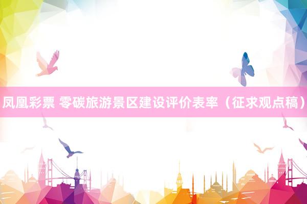 凤凰彩票 零碳旅游景区建设评价表率（征求观点稿）