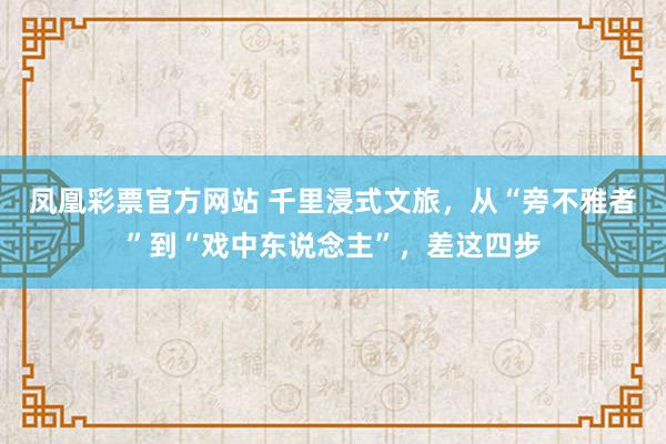 凤凰彩票官方网站 千里浸式文旅，从“旁不雅者”到“戏中东说念主”，差这四步