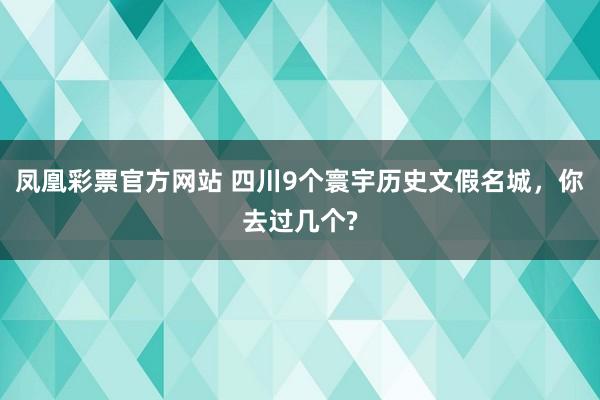 凤凰彩票官方网站 四川9个寰宇历史文假名城，你去过几个?