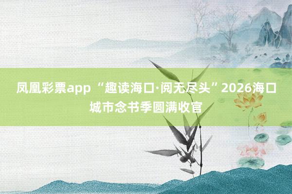 凤凰彩票app “趣读海口·阅无尽头”2026海口城市念书季圆满收官