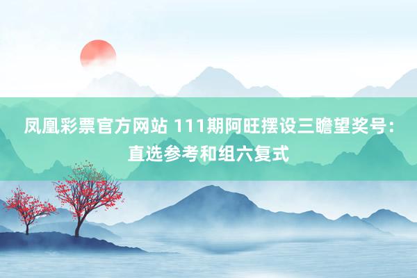 凤凰彩票官方网站 111期阿旺摆设三瞻望奖号：直选参考和组六复式