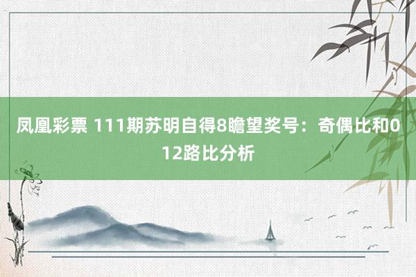 凤凰彩票 111期苏明自得8瞻望奖号：奇偶比和012路比分析