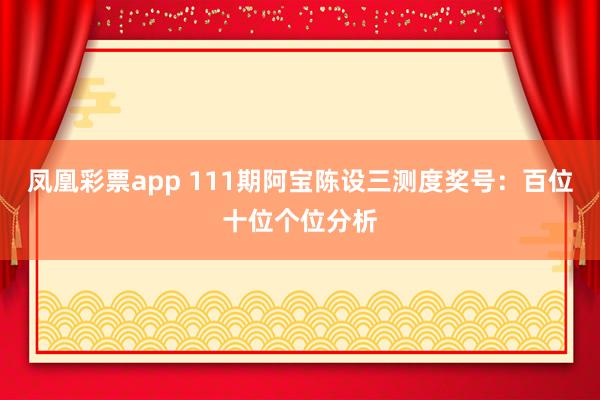 凤凰彩票app 111期阿宝陈设三测度奖号：百位十位个位分析