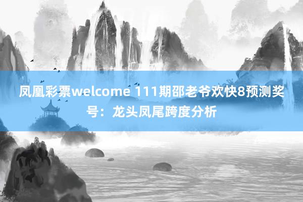 凤凰彩票welcome 111期邵老爷欢快8预测奖号：龙头凤尾跨度分析