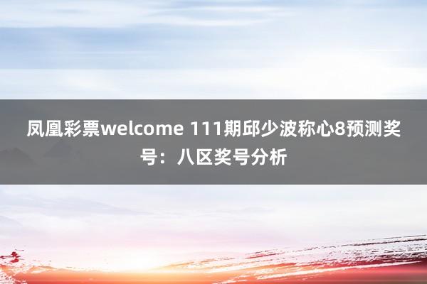 凤凰彩票welcome 111期邱少波称心8预测奖号：八区奖号分析