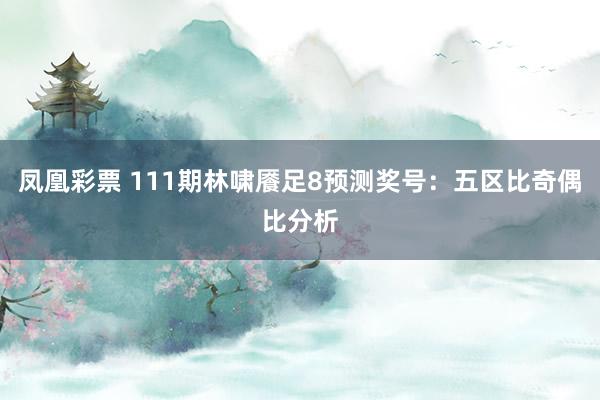 凤凰彩票 111期林啸餍足8预测奖号：五区比奇偶比分析