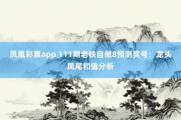 凤凰彩票app 111期老铁自傲8预测奖号：龙头凤尾和值分析