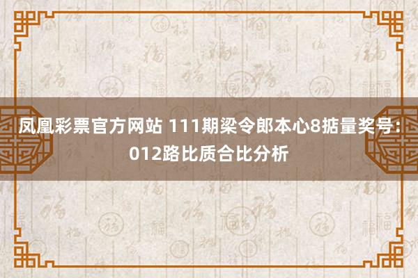 凤凰彩票官方网站 111期梁令郎本心8掂量奖号：012路比质合比分析