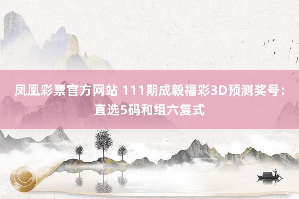 凤凰彩票官方网站 111期成毅福彩3D预测奖号：直选5码和组六复式