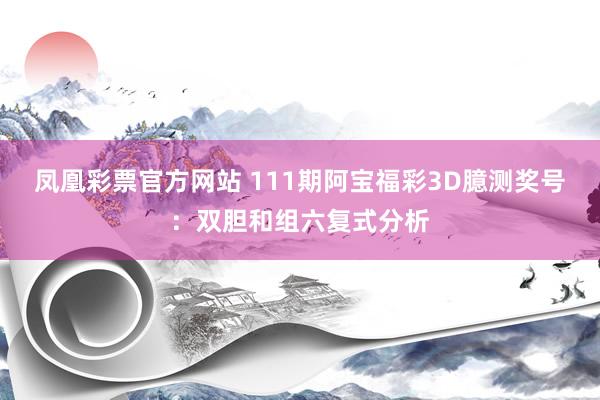 凤凰彩票官方网站 111期阿宝福彩3D臆测奖号：双胆和组六复式分析