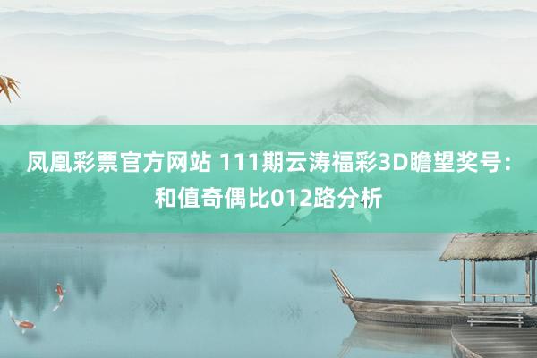 凤凰彩票官方网站 111期云涛福彩3D瞻望奖号：和值奇偶比012路分析
