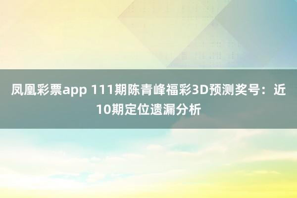 凤凰彩票app 111期陈青峰福彩3D预测奖号：近10期定位遗漏分析