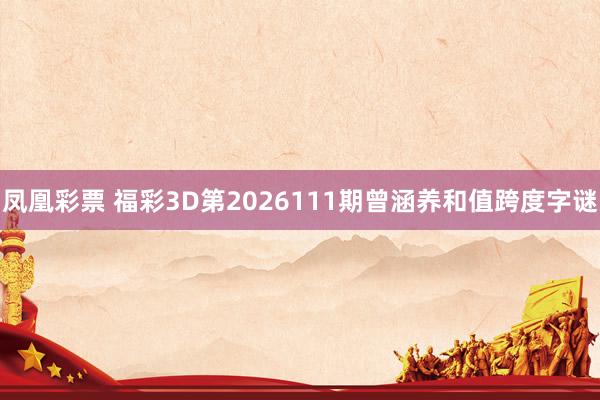 凤凰彩票 福彩3D第2026111期曾涵养和值跨度字谜