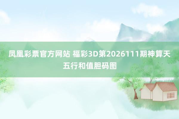 凤凰彩票官方网站 福彩3D第2026111期神算天五行和值胆码图