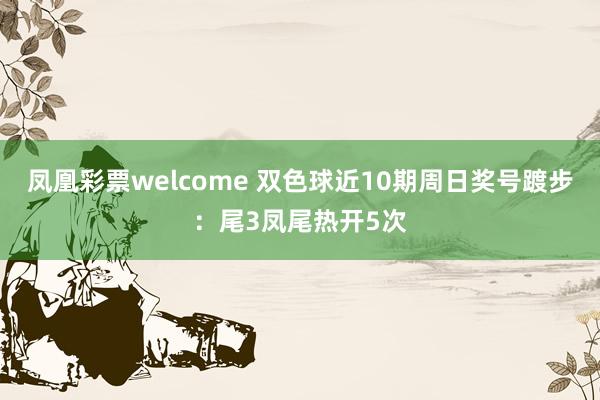 凤凰彩票welcome 双色球近10期周日奖号踱步：尾3凤尾热开5次