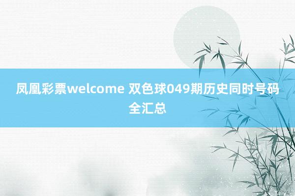 凤凰彩票welcome 双色球049期历史同时号码全汇总