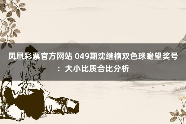 凤凰彩票官方网站 049期沈继楠双色球瞻望奖号：大小比质合比分析