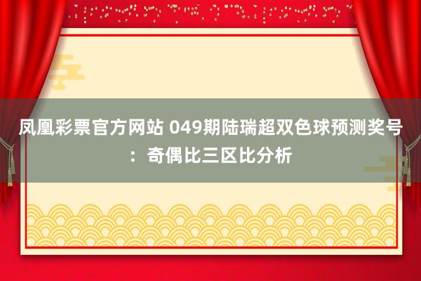 凤凰彩票官方网站 049期陆瑞超双色球预测奖号：奇偶比三区比分析