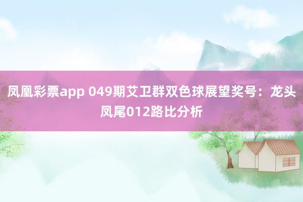 凤凰彩票app 049期艾卫群双色球展望奖号：龙头凤尾012路比分析