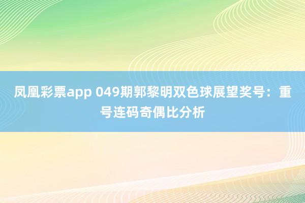 凤凰彩票app 049期郭黎明双色球展望奖号：重号连码奇偶比分析