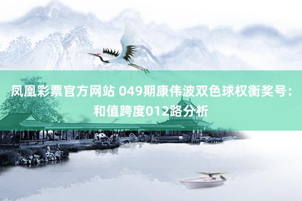 凤凰彩票官方网站 049期康伟波双色球权衡奖号：和值跨度012路分析
