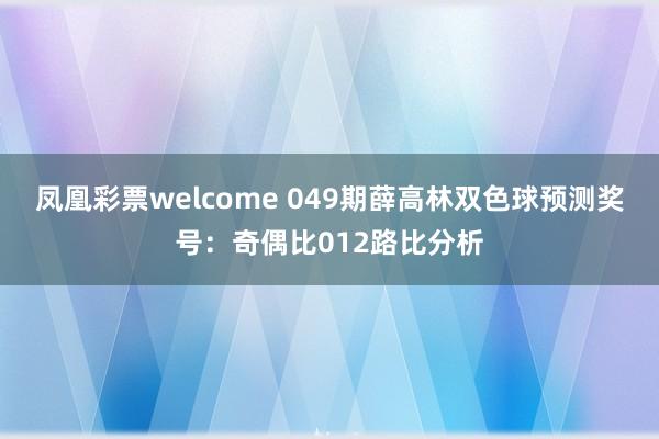 凤凰彩票welcome 049期薛高林双色球预测奖号：奇偶比012路比分析