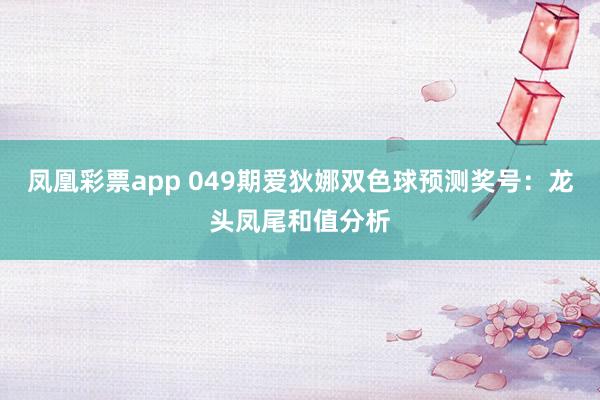 凤凰彩票app 049期爱狄娜双色球预测奖号：龙头凤尾和值分析