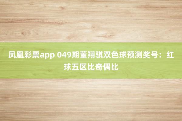 凤凰彩票app 049期董翔骐双色球预测奖号：红球五区比奇偶比