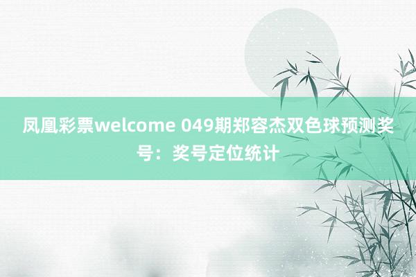 凤凰彩票welcome 049期郑容杰双色球预测奖号：奖号定位统计
