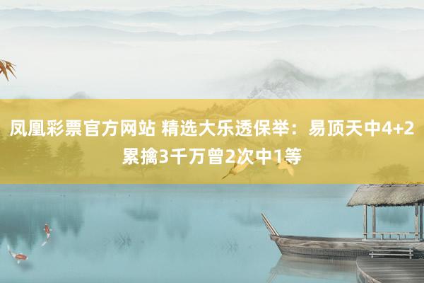 凤凰彩票官方网站 精选大乐透保举：易顶天中4+2累擒3千万曾2次中1等