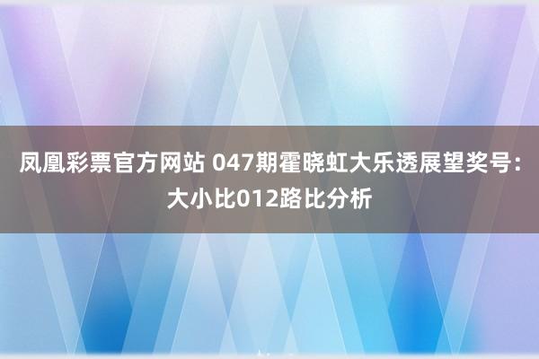 凤凰彩票官方网站 047期霍晓虹大乐透展望奖号：大小比012路比分析
