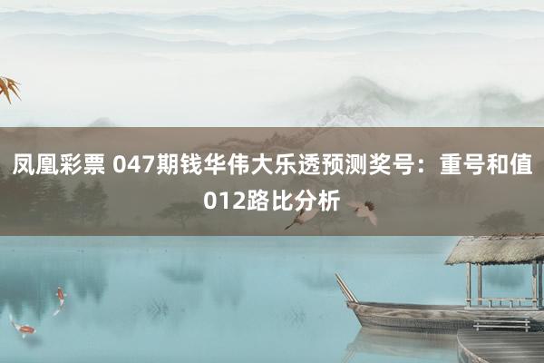 凤凰彩票 047期钱华伟大乐透预测奖号：重号和值012路比分析