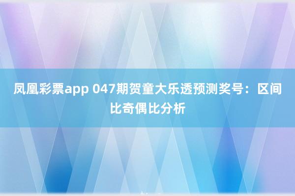 凤凰彩票app 047期贺童大乐透预测奖号：区间比奇偶比分析