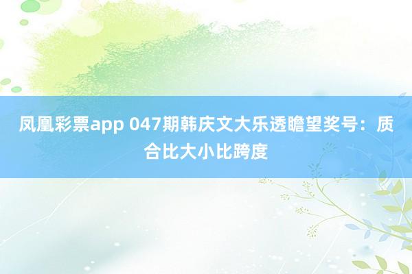 凤凰彩票app 047期韩庆文大乐透瞻望奖号：质合比大小比跨度