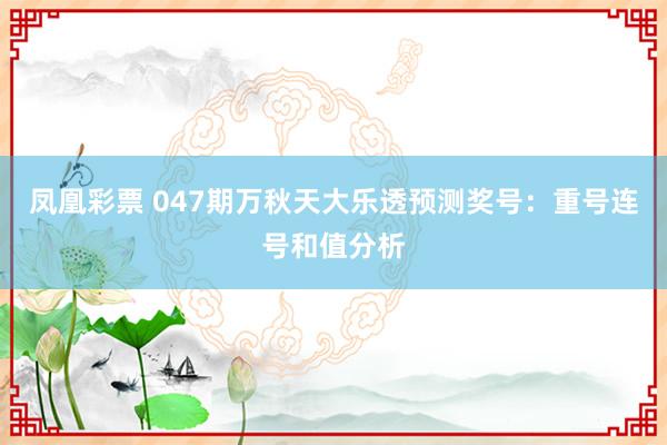 凤凰彩票 047期万秋天大乐透预测奖号：重号连号和值分析