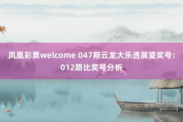 凤凰彩票welcome 047期云龙大乐透展望奖号：012路比奖号分析
