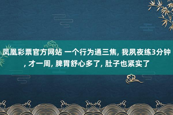 凤凰彩票官方网站 一个行为通三焦， 我夙夜练3分钟， 才一周， 脾胃舒心多了， 肚子也紧实了